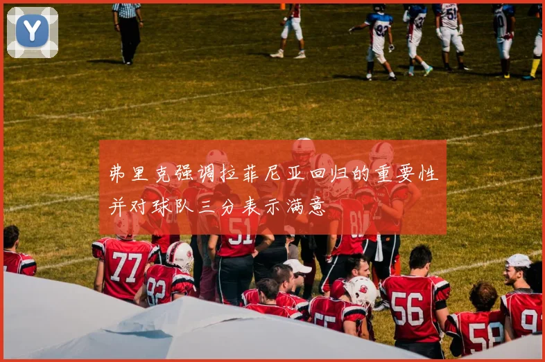 弗里克强调拉菲尼亚回归的重要性并对球队三分表示满意