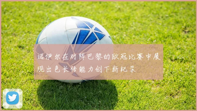 诺伊尔在对阵巴黎的欧冠比赛中展现出色长传能力创下新纪录