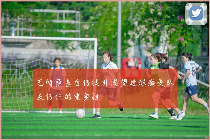 巴特萨基自信提升渴望进球感受队友信任的重要性