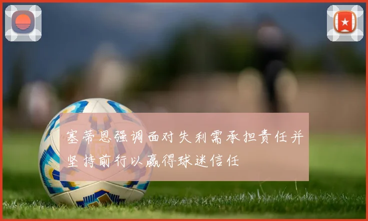 塞蒂恩强调面对失利需承担责任并坚持前行以赢得球迷信任