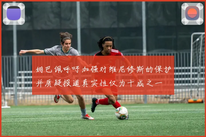 姆巴佩呼吁加强对维尼修斯的保护并质疑报道真实性仅为十成之一