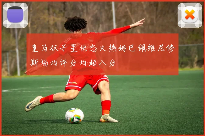 皇马双子星状态火热姆巴佩维尼修斯场均评分均超八分