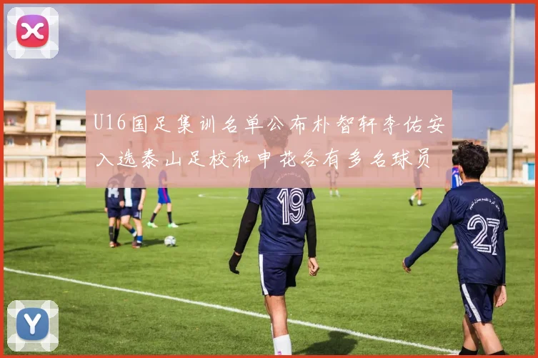 U16国足集训名单公布朴智轩李佑安入选泰山足校和申花各有多名球员参与