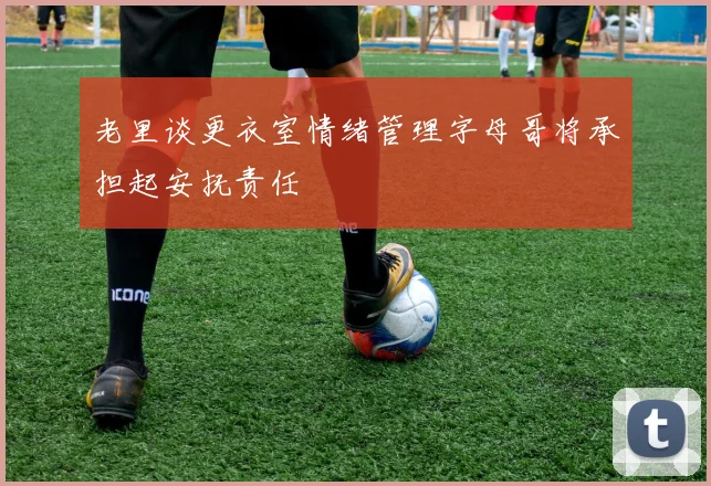老里谈更衣室情绪管理字母哥将承担起安抚责任