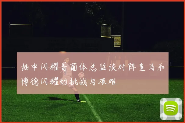 抽中闪耀哥葡体总监谈对阵皇马和博德闪耀的挑战与艰难