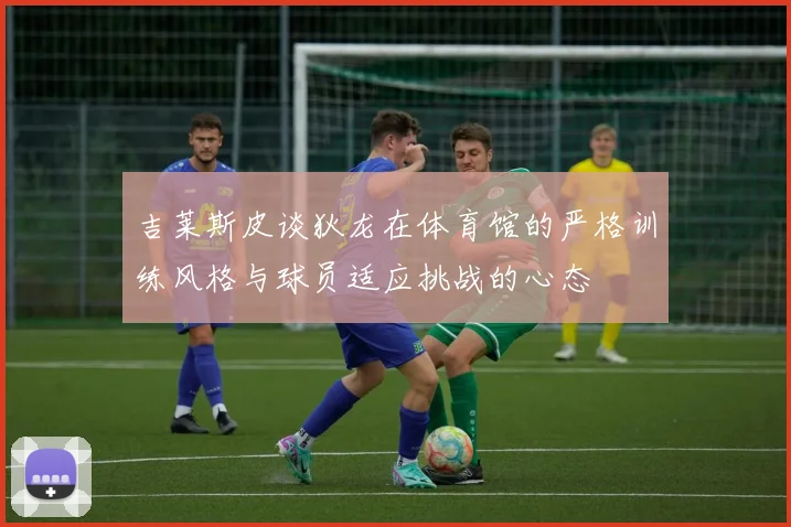 吉莱斯皮谈狄龙在体育馆的严格训练风格与球员适应挑战的心态