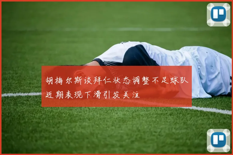 胡梅尔斯谈拜仁状态调整不足球队近期表现下滑引发关注