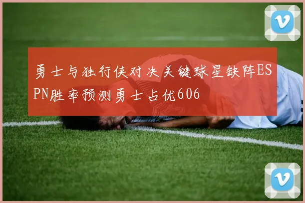 勇士与独行侠对决关键球星缺阵ESPN胜率预测勇士占优606