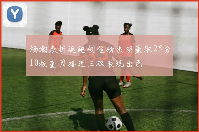 杨瀚森折返跑创佳绩杰明豪取25分10板奎因接近三双表现出色