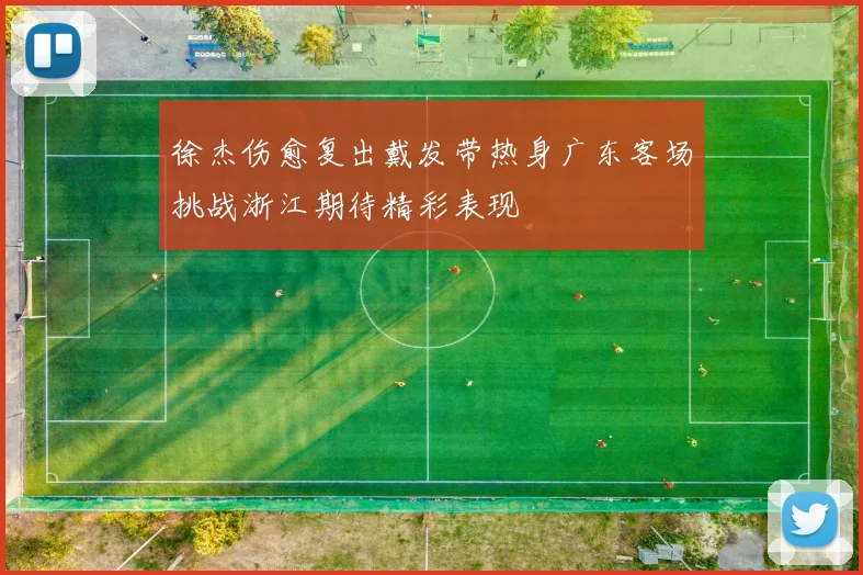 徐杰伤愈复出戴发带热身广东客场挑战浙江期待精彩表现