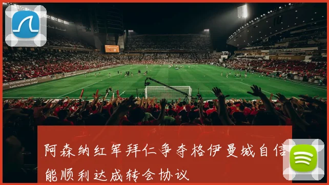 阿森纳红军拜仁争夺格伊曼城自信能顺利达成转会协议