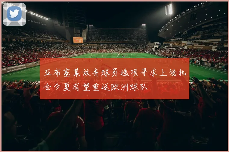 亚布塞莱放弃球员选项寻求上场机会今夏有望重返欧洲球队