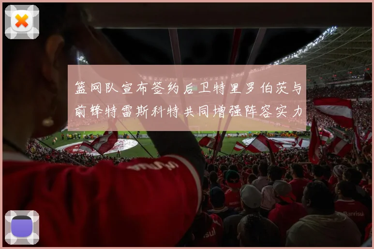 篮网队宣布签约后卫特里罗伯茨与前锋特雷斯科特共同增强阵容实力