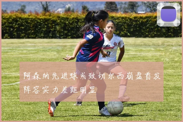 阿森纳先进球或致切尔西崩盘首发阵容实力差距明显