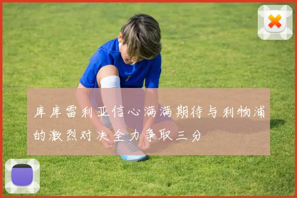 库库雷利亚信心满满期待与利物浦的激烈对决全力争取三分