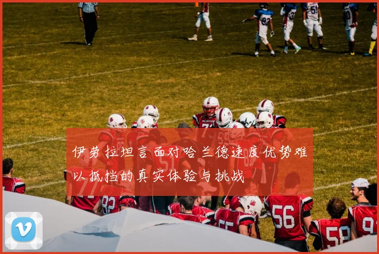 伊劳拉坦言面对哈兰德速度优势难以抵挡的真实体验与挑战