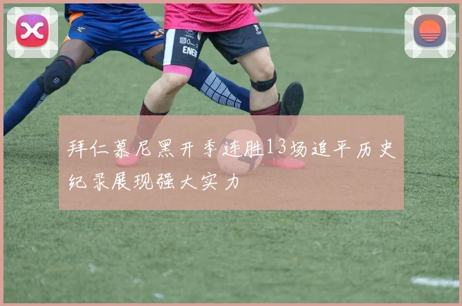 拜仁慕尼黑开季连胜13场追平历史纪录展现强大实力