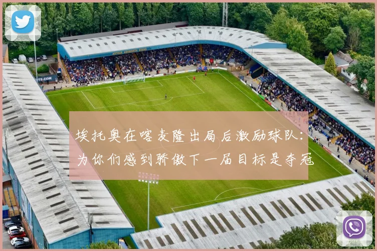 埃托奥在喀麦隆出局后激励球队：为你们感到骄傲下一届目标是夺冠