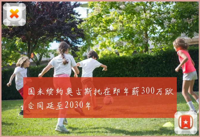 国米续约奥古斯托在即年薪300万欧合同延至2030年
