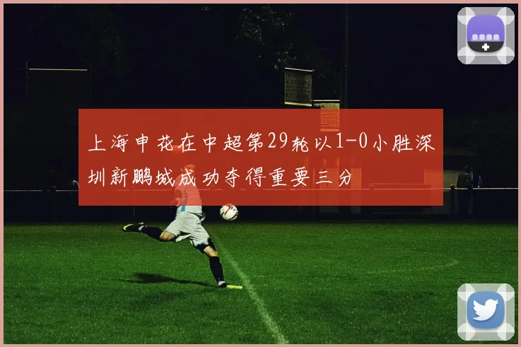 上海申花在中超第29轮以1-0小胜深圳新鹏城成功夺得重要三分