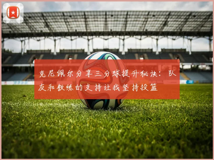克尼佩尔分享三分球提升秘诀：队友和教练的支持让我坚持投篮