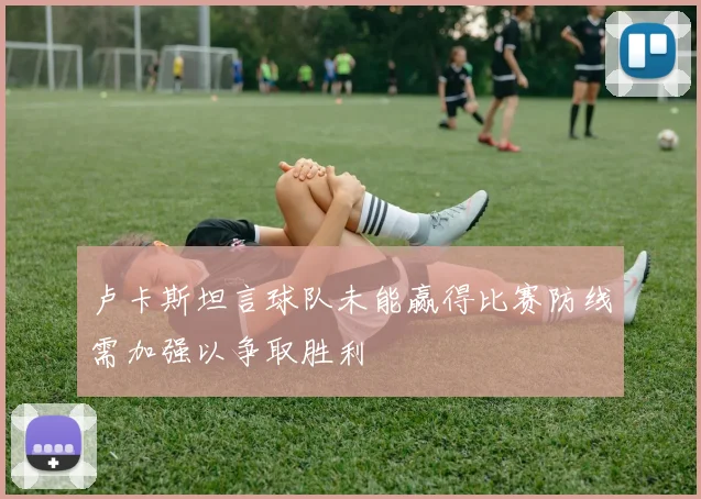 卢卡斯坦言球队未能赢得比赛防线需加强以争取胜利
