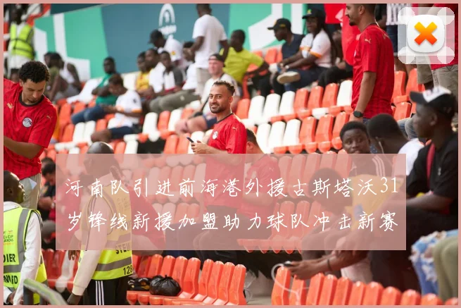 河南队引进前海港外援古斯塔沃31岁锋线新援加盟助力球队冲击新赛季