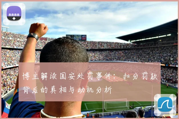 博主解读国安处罚事件：扣分罚款背后的真相与动机分析