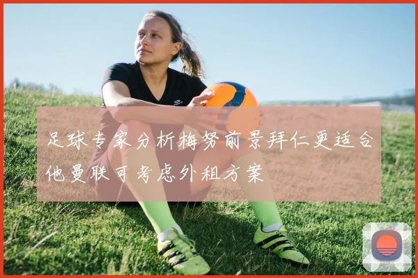足球专家分析梅努前景拜仁更适合他曼联可考虑外租方案