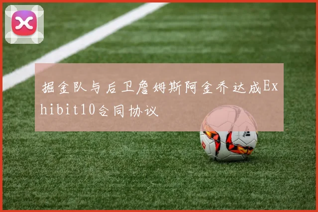 掘金队与后卫詹姆斯阿金乔达成Exhibit10合同协议