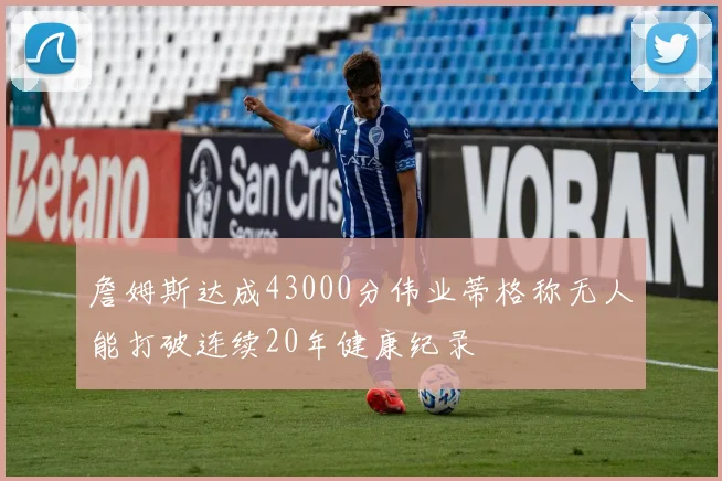 詹姆斯达成43000分伟业蒂格称无人能打破连续20年健康纪录