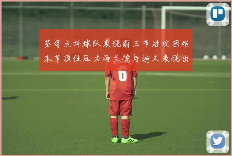 芬奇点评球队表现前三节进攻困难末节顶住压力海兰德与迪文表现出色