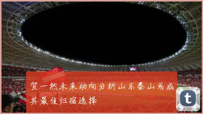 贺一然未来动向分析山东泰山或成其最佳归宿选择