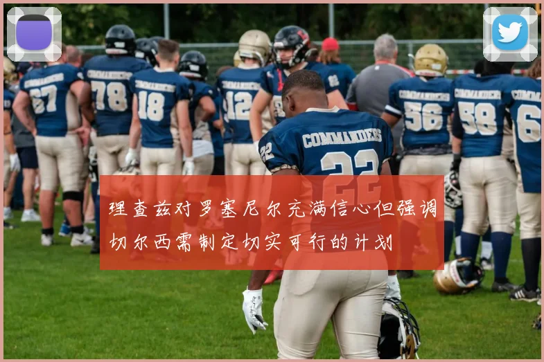 理查兹对罗塞尼尔充满信心但强调切尔西需制定切实可行的计划