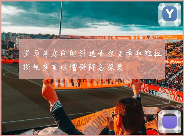 罗马考虑同时引进齐尔克泽和维拉斯帕多里以增强阵容深度