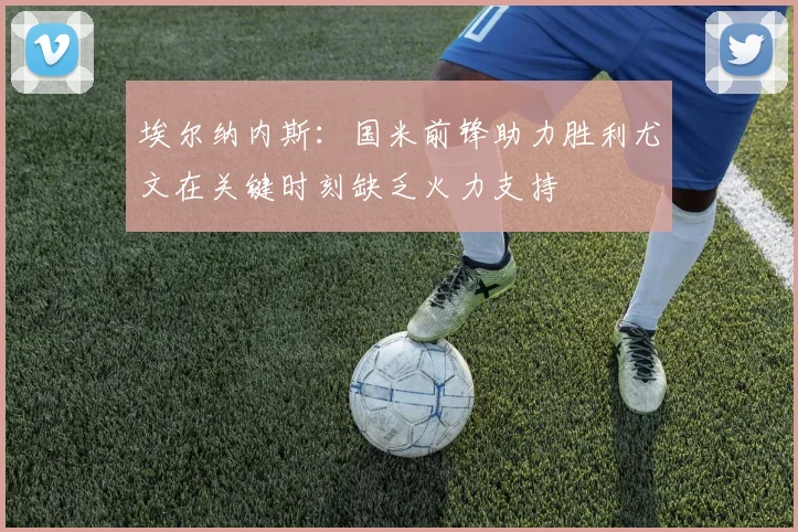 埃尔纳内斯：国米前锋助力胜利尤文在关键时刻缺乏火力支持