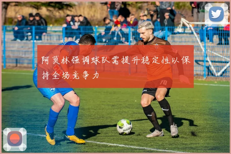 阿莫林强调球队需提升稳定性以保持全场竞争力