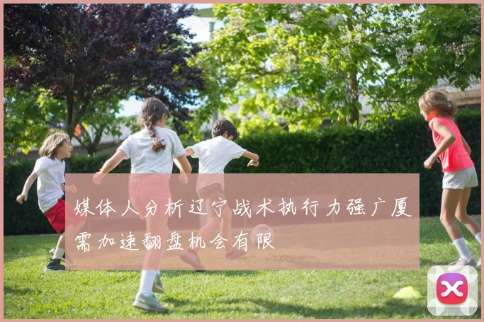 媒体人分析辽宁战术执行力强广厦需加速翻盘机会有限